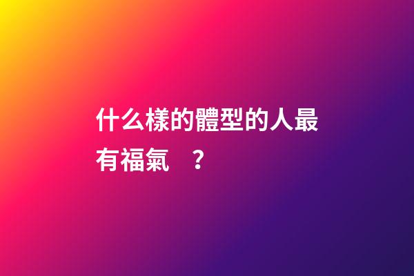 什么樣的體型的人最有福氣？